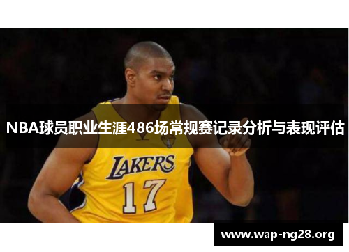 NBA球员职业生涯486场常规赛记录分析与表现评估