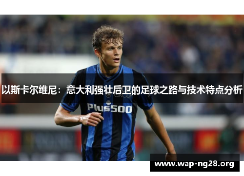 以斯卡尔维尼：意大利强壮后卫的足球之路与技术特点分析