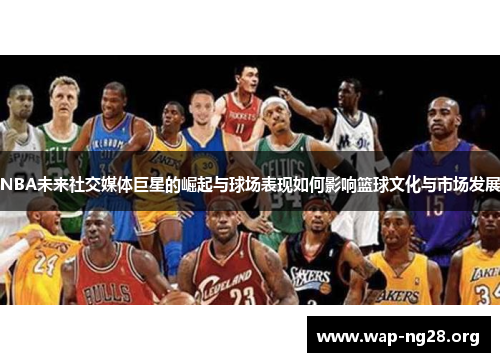 NBA未来社交媒体巨星的崛起与球场表现如何影响篮球文化与市场发展