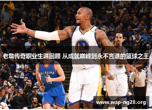 老詹传奇职业生涯回顾 从成就巅峰到永不言退的篮球之王