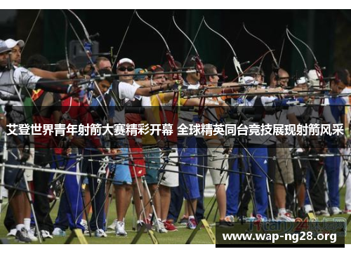 艾登世界青年射箭大赛精彩开幕 全球精英同台竞技展现射箭风采