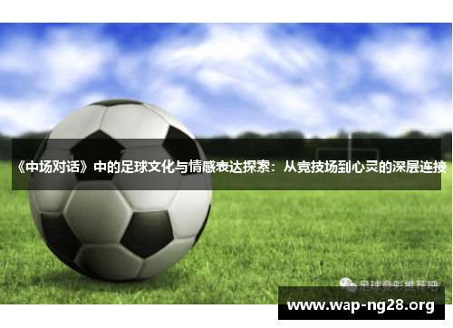 《中场对话》中的足球文化与情感表达探索：从竞技场到心灵的深层连接