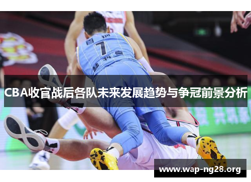 CBA收官战后各队未来发展趋势与争冠前景分析