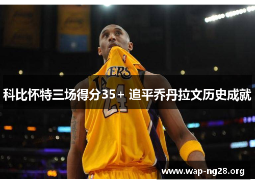 科比怀特三场得分35+ 追平乔丹拉文历史成就
