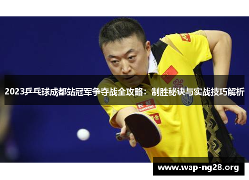 2023乒乓球成都站冠军争夺战全攻略：制胜秘诀与实战技巧解析