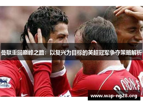 曼联重回巅峰之路：以复兴为目标的英超冠军争夺策略解析