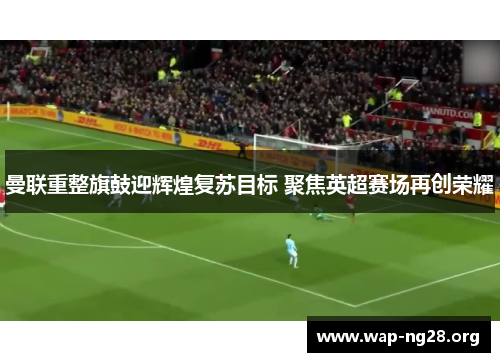 曼联重整旗鼓迎辉煌复苏目标 聚焦英超赛场再创荣耀