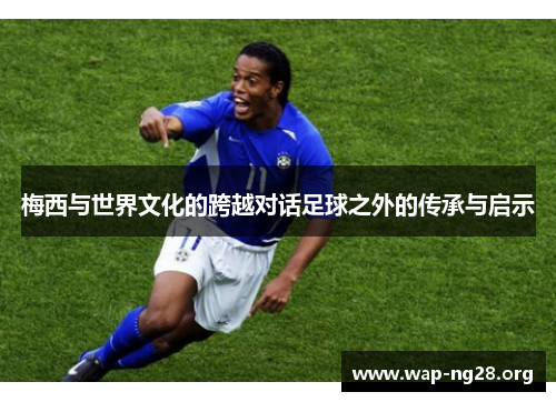 梅西与世界文化的跨越对话足球之外的传承与启示