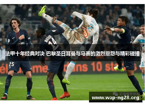 法甲十年经典对决 巴黎圣日耳曼与马赛的激烈恩怨与精彩碰撞