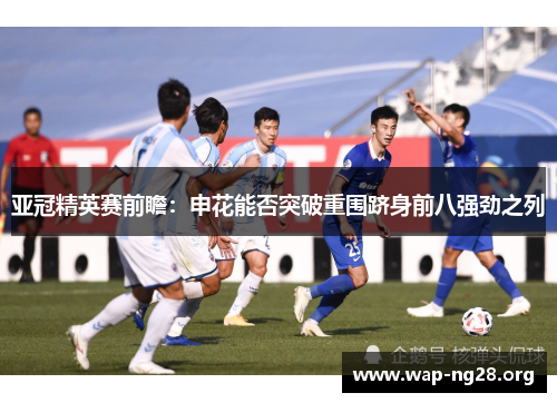 亚冠精英赛前瞻：申花能否突破重围跻身前八强劲之列