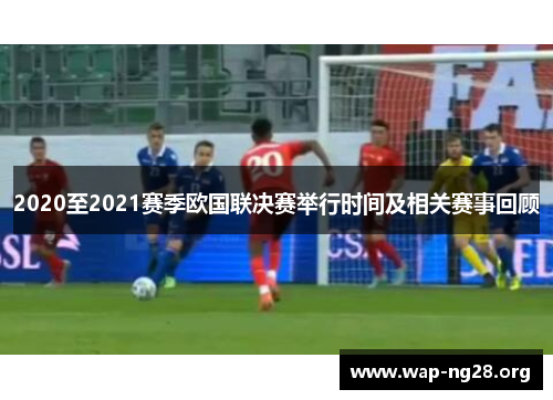 2020至2021赛季欧国联决赛举行时间及相关赛事回顾