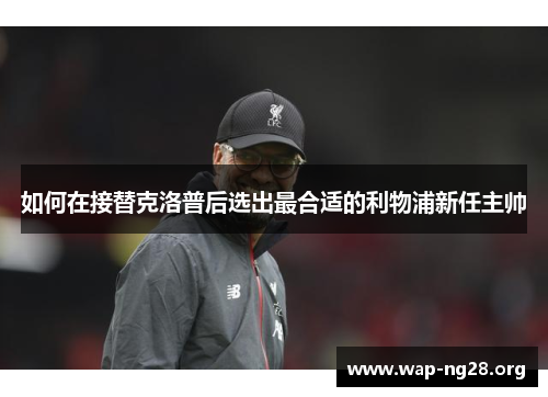 如何在接替克洛普后选出最合适的利物浦新任主帅