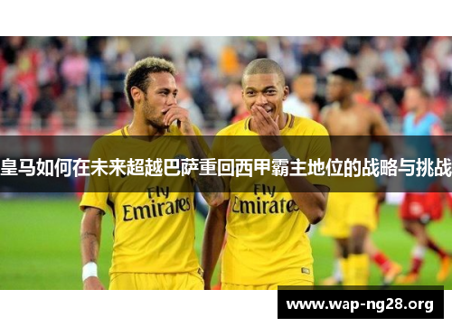 皇马如何在未来超越巴萨重回西甲霸主地位的战略与挑战