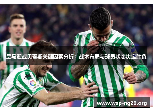 皇马迎战贝蒂斯关键因素分析：战术布局与球员状态决定胜负