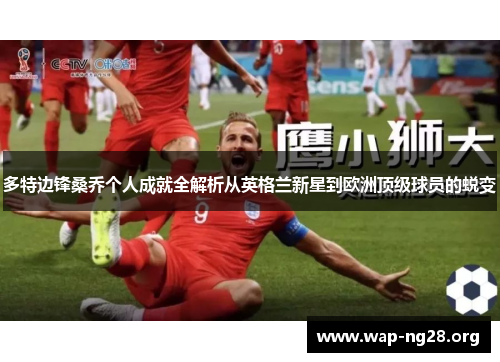 多特边锋桑乔个人成就全解析从英格兰新星到欧洲顶级球员的蜕变