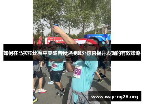 如何在马拉松比赛中突破自我迎接意外惊喜提升表现的有效策略