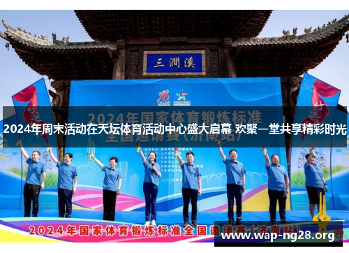 2024年周末活动在天坛体育活动中心盛大启幕 欢聚一堂共享精彩时光