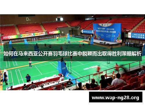 如何在马来西亚公开赛羽毛球比赛中脱颖而出取得胜利策略解析