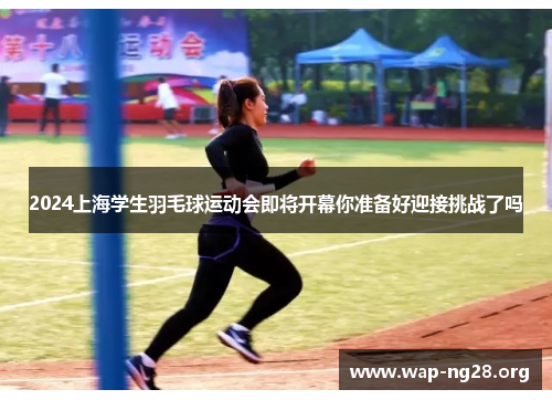 2024上海学生羽毛球运动会即将开幕你准备好迎接挑战了吗