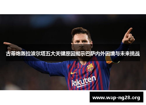 古蒂炮轰拉波尔塔五大关键原因揭示巴萨内外困境与未来挑战