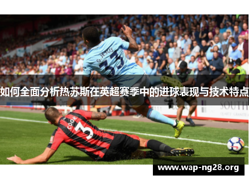 如何全面分析热苏斯在英超赛季中的进球表现与技术特点