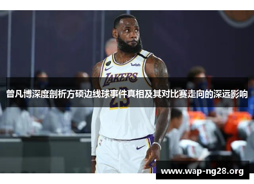 曾凡博深度剖析方硕边线球事件真相及其对比赛走向的深远影响