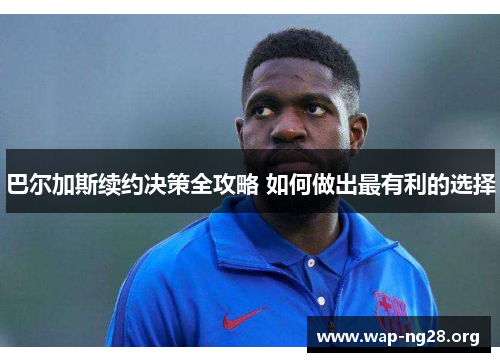 巴尔加斯续约决策全攻略 如何做出最有利的选择