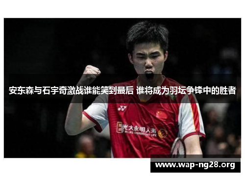 安东森与石宇奇激战谁能笑到最后 谁将成为羽坛争锋中的胜者