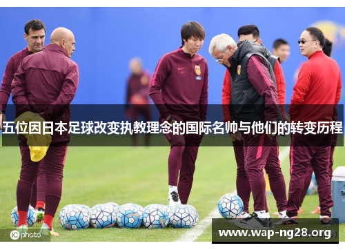 五位因日本足球改变执教理念的国际名帅与他们的转变历程