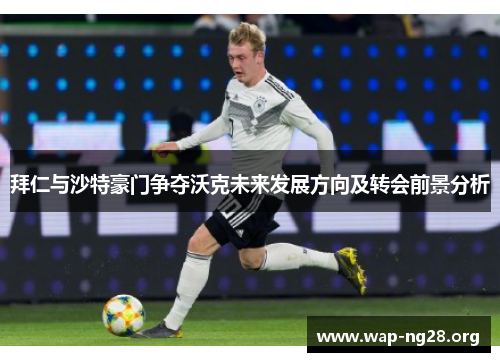 拜仁与沙特豪门争夺沃克未来发展方向及转会前景分析