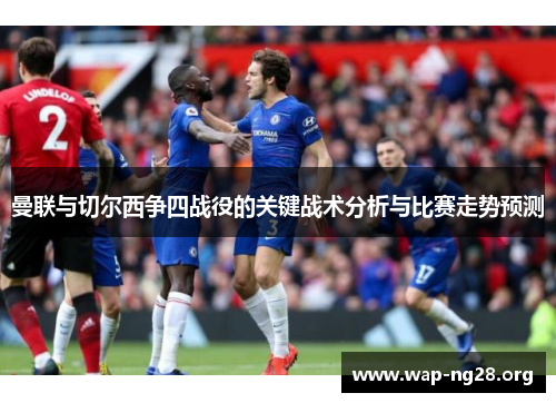 曼联与切尔西争四战役的关键战术分析与比赛走势预测