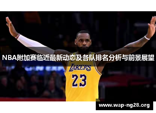 NBA附加赛临近最新动态及各队排名分析与前景展望
