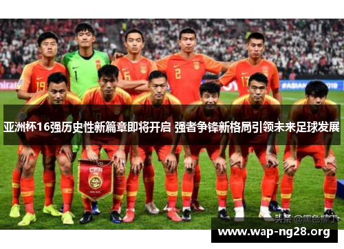 亚洲杯16强历史性新篇章即将开启 强者争锋新格局引领未来足球发展