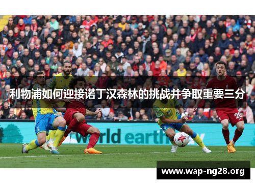 利物浦如何迎接诺丁汉森林的挑战并争取重要三分