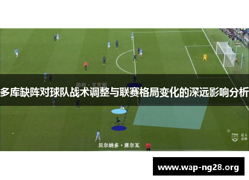 多库缺阵对球队战术调整与联赛格局变化的深远影响分析