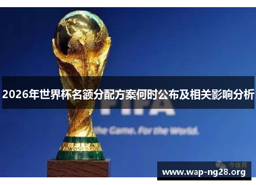 2026年世界杯名额分配方案何时公布及相关影响分析