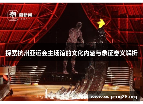 探索杭州亚运会主场馆的文化内涵与象征意义解析
