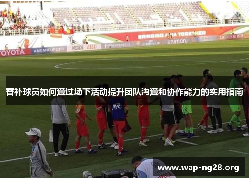替补球员如何通过场下活动提升团队沟通和协作能力的实用指南