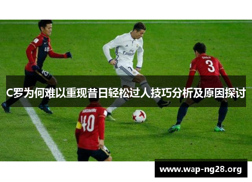 C罗为何难以重现昔日轻松过人技巧分析及原因探讨
