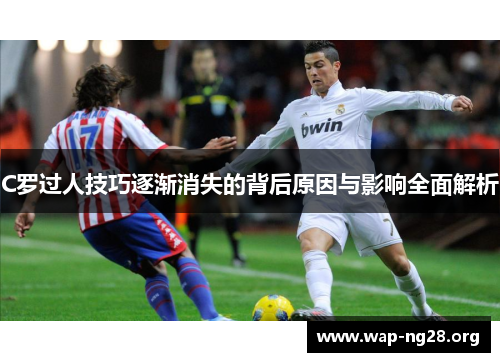 C罗过人技巧逐渐消失的背后原因与影响全面解析