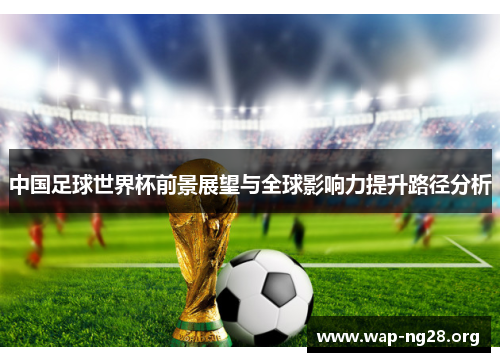 中国足球世界杯前景展望与全球影响力提升路径分析