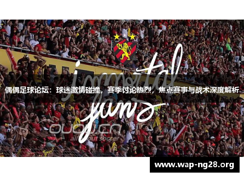 偶偶足球论坛：球迷激情碰撞，赛季讨论热烈，焦点赛事与战术深度解析