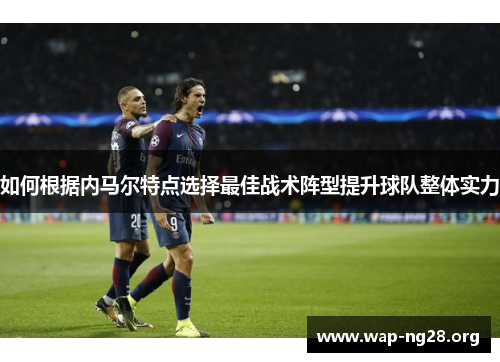 如何根据内马尔特点选择最佳战术阵型提升球队整体实力