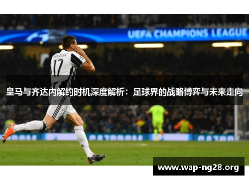 皇马与齐达内解约时机深度解析：足球界的战略博弈与未来走向