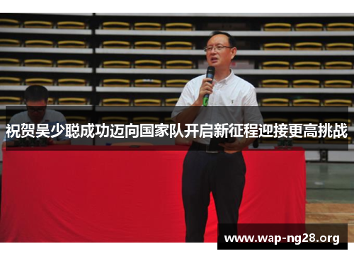 祝贺吴少聪成功迈向国家队开启新征程迎接更高挑战 祝贺吴少聪成功迈向国家队开启新征程迎接更高挑战