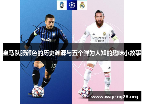 皇马队服颜色的历史渊源与五个鲜为人知的趣味小故事