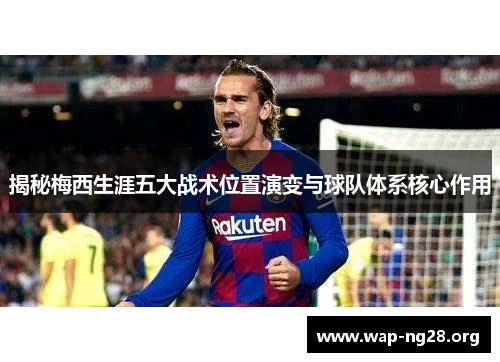 揭秘梅西生涯五大战术位置演变与球队体系核心作用