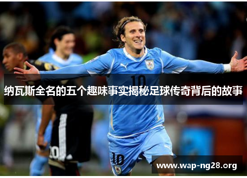 纳瓦斯全名的五个趣味事实揭秘足球传奇背后的故事