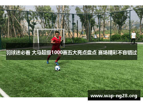 羽球迷必看 大马超级1000赛五大亮点盘点 赛场精彩不容错过