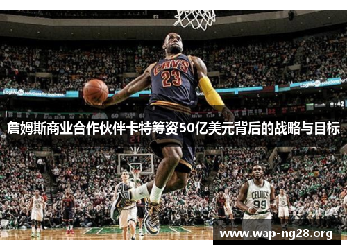 詹姆斯商业合作伙伴卡特筹资50亿美元背后的战略与目标
